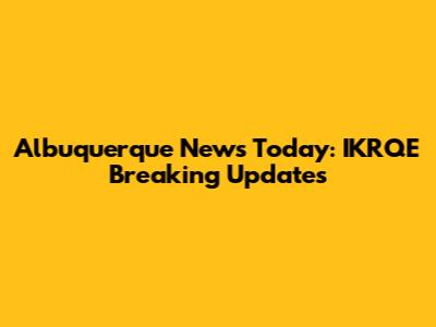 Albuquerque News Today: IKRQE Breaking Updates