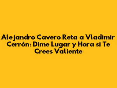 Alejandro Cavero Reta a Vladimir Cerrón: Dime Lugar y Hora si Te Crees Valiente