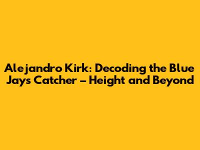 Alejandro Kirk: Decoding the Blue Jays' Catcher – Height and Beyond