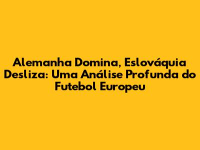 Alemanha Domina, Eslováquia Desliza: Uma Análise Profunda do Futebol Europeu