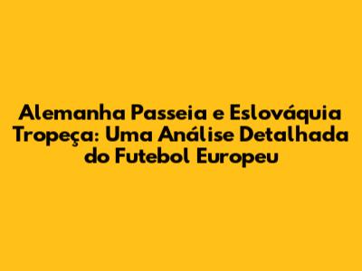 Alemanha Passeia e Eslováquia Tropeça: Uma Análise Detalhada do Futebol Europeu