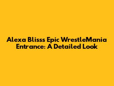 Alexa Bliss's Epic WrestleMania Entrance: A Detailed Look