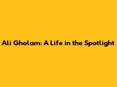 Ali Gholam: A Life in the Spotlight