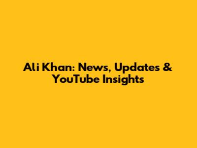 Ali Khan: News, Updates & YouTube Insights