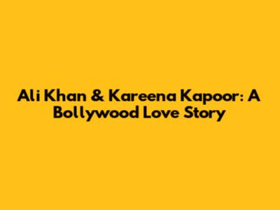 Ali Khan & Kareena Kapoor: A Bollywood Love Story