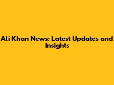Ali Khan News: Latest Updates and Insights