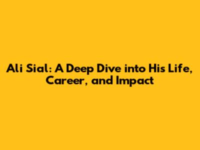Ali Sial: A Deep Dive into His Life, Career, and Impact