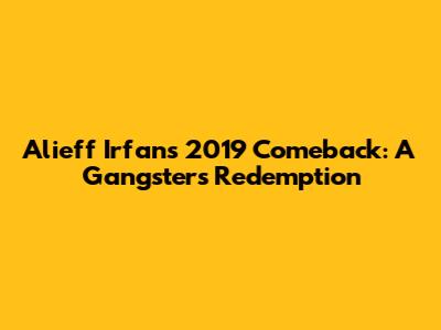 Alieff Irfan's 2019 Comeback: A Gangster's Redemption