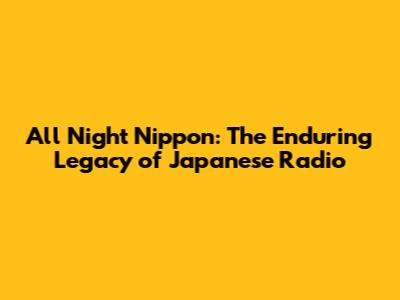 All Night Nippon: The Enduring Legacy of Japanese Radio