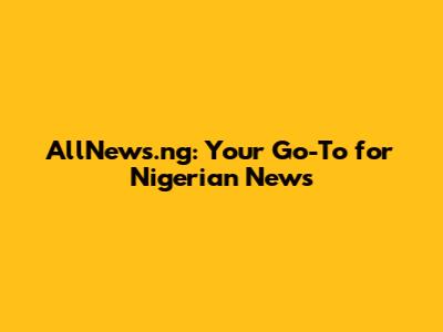 AllNews.ng: Your Go-To for Nigerian News