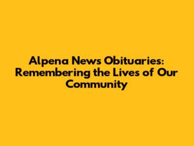 Alpena News Obituaries: Remembering the Lives of Our Community