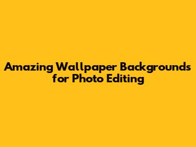 Amazing Wallpaper Backgrounds for Photo Editing