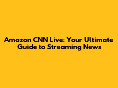 Amazon CNN Live: Your Ultimate Guide to Streaming News