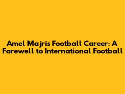 Amel Majri's Football Career: A Farewell to International Football