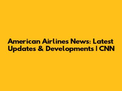American Airlines News: Latest Updates & Developments | CNN