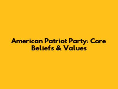 American Patriot Party: Core Beliefs & Values
