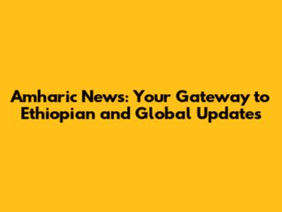 Amharic News: Your Gateway to Ethiopian and Global Updates