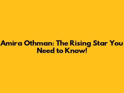 Amira Othman: The Rising Star You Need to Know!
