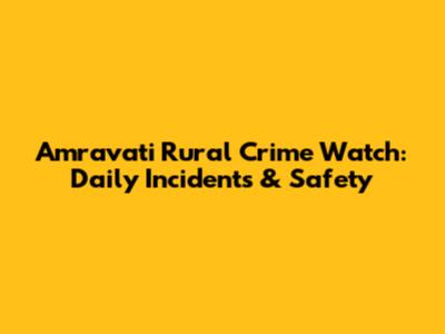 Amravati Rural Crime Watch: Daily Incidents & Safety