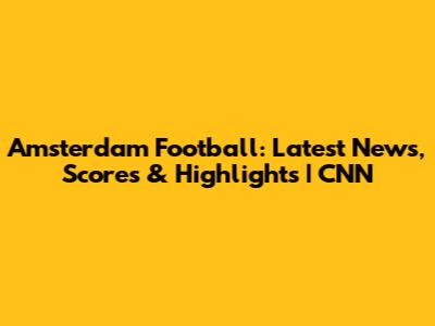 Amsterdam Football: Latest News, Scores & Highlights | CNN