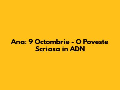 Ana: 9 Octombrie - O Poveste Scriasa in ADN