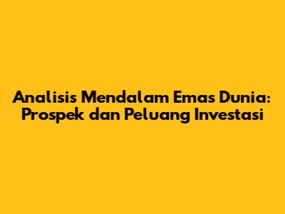Analisis Mendalam Emas Dunia: Prospek dan Peluang Investasi