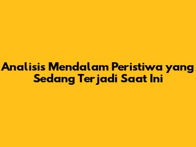 Analisis Mendalam Peristiwa yang Sedang Terjadi Saat Ini