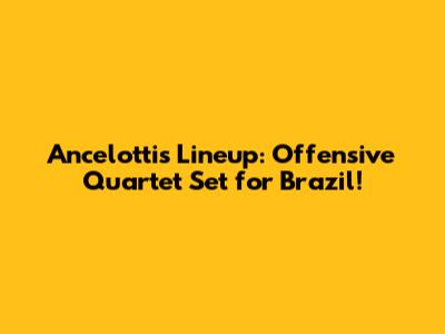 Ancelotti's Lineup: Offensive Quartet Set for Brazil!