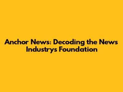 Anchor News: Decoding the News Industry's Foundation