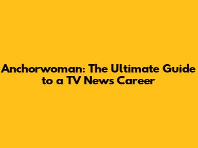 Anchorwoman: The Ultimate Guide to a TV News Career