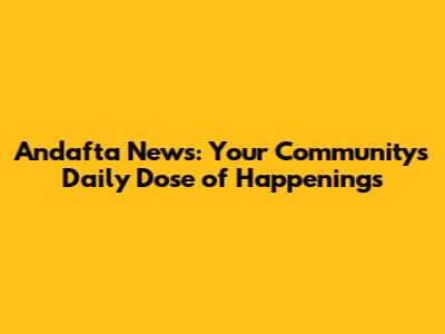 Andafta News: Your Community's Daily Dose of Happenings
