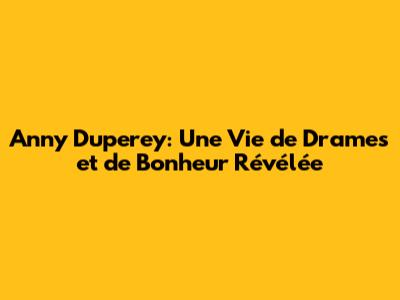 Anny Duperey: Une Vie de Drames et de Bonheur Révélée