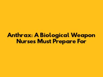Anthrax: A Biological Weapon Nurses Must Prepare For