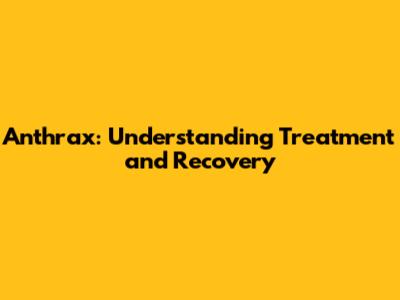 Anthrax: Understanding Treatment and Recovery