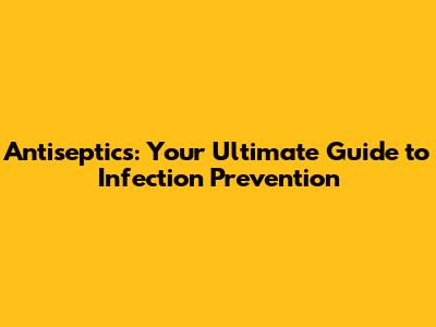 Antiseptics: Your Ultimate Guide to Infection Prevention