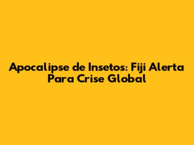 Apocalipse de Insetos: Fiji Alerta Para Crise Global