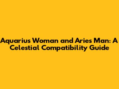 Aquarius Woman and Aries Man: A Celestial Compatibility Guide
