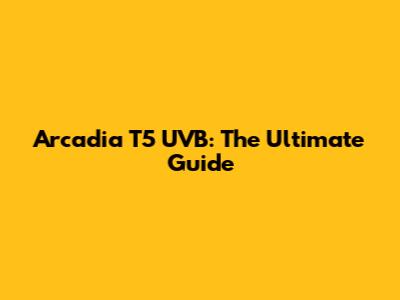 Arcadia T5 UVB: The Ultimate Guide