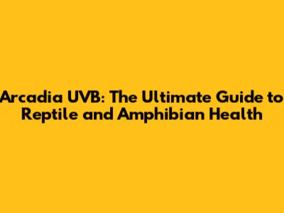 Arcadia UVB: The Ultimate Guide to Reptile and Amphibian Health