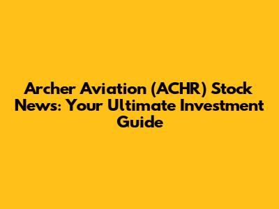 Archer Aviation (ACHR) Stock News: Your Ultimate Investment Guide