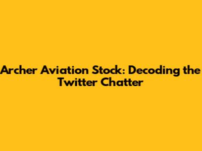 Archer Aviation Stock: Decoding the Twitter Chatter