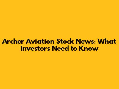 Archer Aviation Stock News: What Investors Need to Know