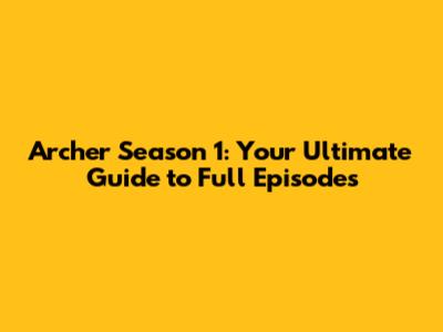 Archer Season 1: Your Ultimate Guide to Full Episodes
