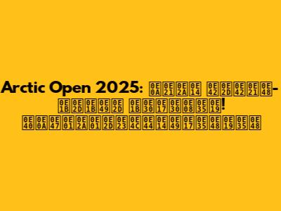 Arctic Open 2025: ชมสด 'โอโม่-ปอป้อ' ปะทะจีน! เช็กสกอร์ได้ที่นี่