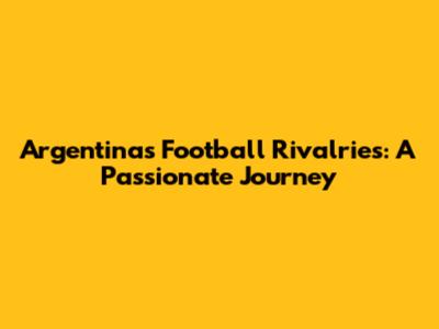 Argentina's Football Rivalries: A Passionate Journey