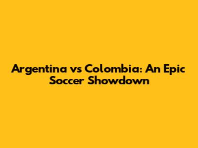 Argentina vs Colombia: An Epic Soccer Showdown