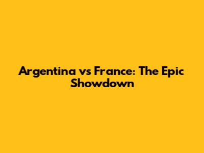 Argentina vs France: The Epic Showdown