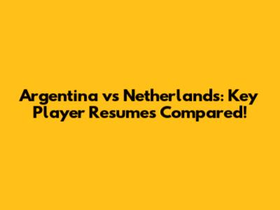 Argentina vs Netherlands: Key Player Resumes Compared!