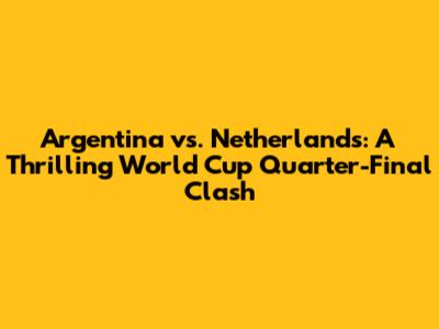 Argentina vs. Netherlands: A Thrilling World Cup Quarter-Final Clash