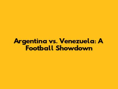 Argentina vs. Venezuela: A Football Showdown